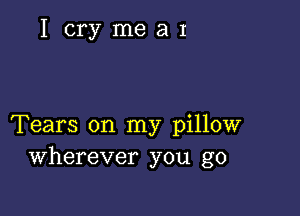 IcrymeaI

Tears on my pillow
Wherever you go