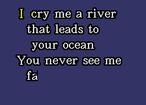 I cry me a river
that leads to
your ocean

You never see me