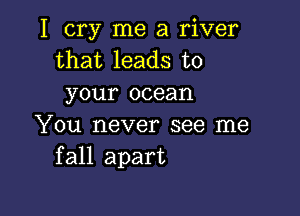 I cry me a river
that leads to
your ocean

You never see me
fall apart