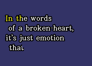 In the words
of a broken-heart,

ifs just emotion
thaL