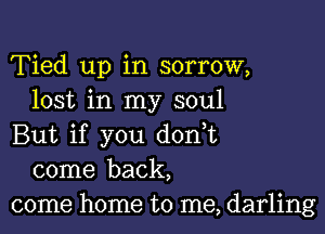 Tied up in sorrow,
lost in my soul

But if you don,t
come back,
come home to me, darling