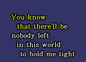 You know
that thereql be

nobody left
in this world
to hold me tight