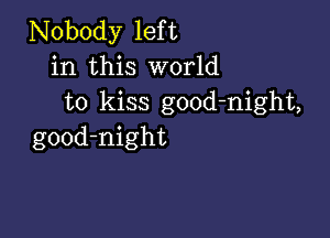 Nobody left
in this world
to kiss good-night,

good-night