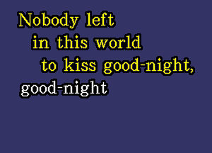 Nobody left
in this world
to kiss good-night,

good-night