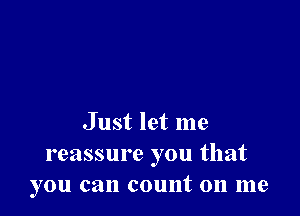Just let me
reassure you that
you can count on me