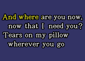 And Where are you now,
now that I need you?

Tears on my pillow
Wherever you go