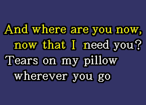 And Where are you now,
now that I need you?

Tears on my pillow
Wherever you go