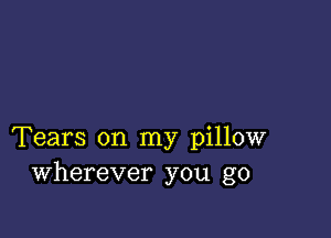 Tears on my pillow
Wherever you go