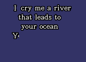 I cry me a river
that leads to
your ocean

Y.