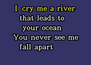 I cry me a river
that leads to
your ocean

You never see me
fall apart