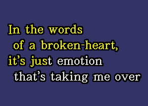 In the words
of a broken-heart,

ifs just emotion
thafs taking me over