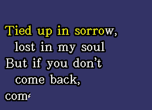 Tied up in sorrow,
lost in my soul

But if you don,t
come back,
com!