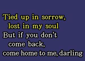 Tied up in sorrow,
lost in my soul

But if you don,t
come back,
come home to me, darling