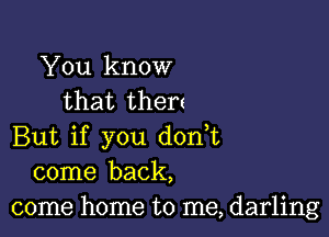 You know
that then

But if you don,t
come back,
come home to me, darling