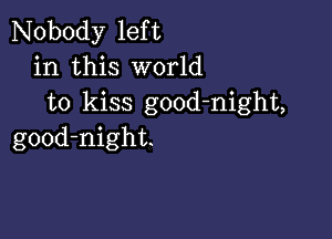 Nobody left
in this world
to kiss good-night,

good-night