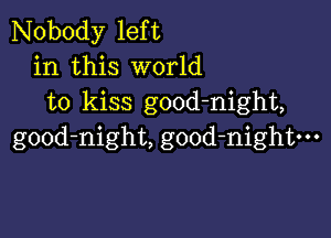 Nobody left
in this world
to kiss good-night,

gOOd-night, good-nightm