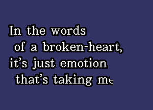 In the words
of a broken-heart,

ifs just emotion
thafs taking mt