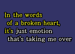 In the words
of a broken-heart,

ifs just emotion
thafs taking me over