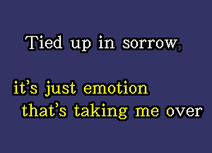 Tied up in sorrow

its just emotion
thafs taking me over