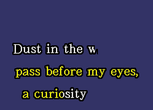 Dust in the w

pass before my eyes,

a curiosity