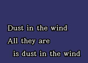 Dust in the wind

All they are

is dust in the Wind