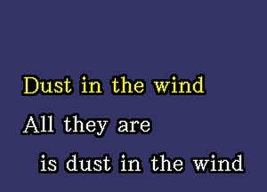 Dust in the wind

All they are

is dust in the Wind