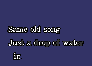 Same old song

Just a drop of water

in