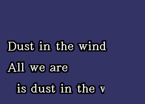 Dust in the wind

All we are

is dust in the v