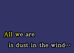 All we are

is dust in the wind