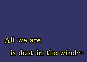 All we are

is dust in the wind