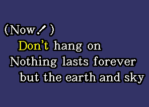 (Now! )
Don,t hang on

Nothing lasts forever
but the earth and sky