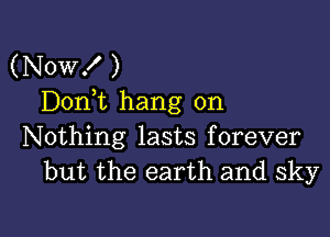 (Now! )
Don,t hang on

Nothing lasts forever
but the earth and sky