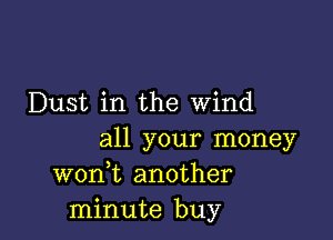 Dust in the wind

all your money
wonk another
minute buy