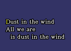 Dust in the wind

All we are
is dust in the Wind