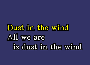 Dust in the wind

All we are
is dust in the Wind