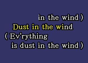 in the wind)
Dust in the Wind

( Evhrything
is dust in the Wind)