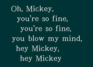 Oh, Mickey,
youTe so fine,
you re so fine,

you blow my mind,
hey Mickey,
hey Mickey