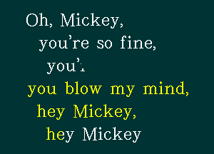 Oh, Mickey,
youTe so fine,
youl

you blow my mind,
hey Mickey,
hey Mickey