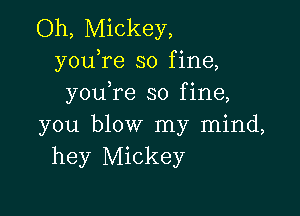 Oh, Mickey,
youTe so fine,
you re so fine,

you blow my mind,
hey Mickey