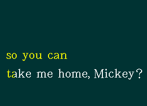 so you can

take me home, Mickey?