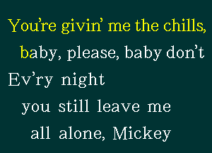 Yodre givin, me the chills,
baby, please, baby donut
EVTy night
you still leave me

all alone, Mickey