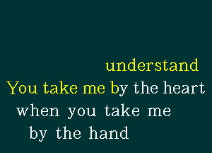 understand

You take me by the heart

When you take me
by the hand