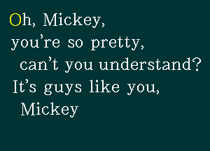 Oh, Mickey,
youTe so pretty,
cani you understand?

IVS guys like you,
Mickey