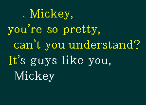 . Mickey,
youTe so pretty,
cani you understand?

IVS guys like you,
Mickey