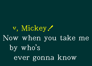 V, Mickey!

Now when you take me
by whds
ever gonna know