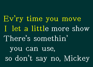 EVTy time you move
I let a little more show
Therds somethiw
you can use,
so don,t say no, Mickey