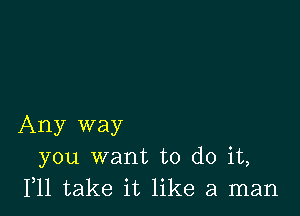 Any way
you want to do it,
111 take it like a man