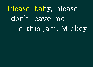 Please, baby, please,
doni leave me
in this jam, Mickey