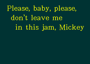 Please, baby, please,
doni leave me
in this jam, Mickey