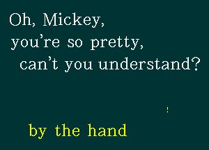 Oh, Mickey,
youTe so pretty,
cani you understand?

by the hand